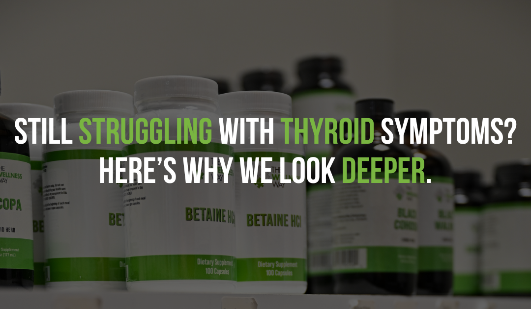 Still Struggling With Thyroid Symptoms? Here’s Why We Look Deeper